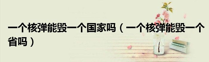 一个核弹能毁一个国家吗【一个核弹能毁一个省吗】