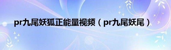 pr九尾妖狐正能量视频【pr九尾妖尾】