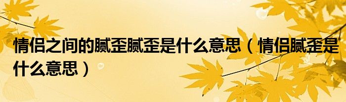 情侣之间的腻歪腻歪是什么意思【情侣腻歪是什么意思】