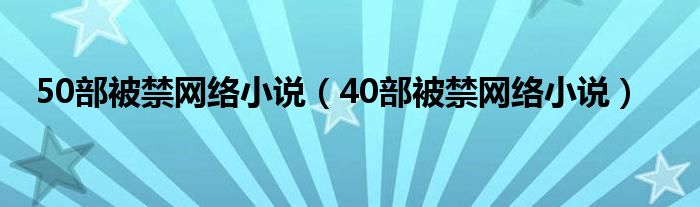 50部被禁网络小说【40部被禁网络小说】