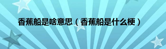 香蕉船是啥意思【香蕉船是什么梗】