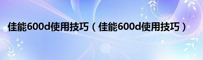 佳能600d使用技巧【佳能600d使用技巧】