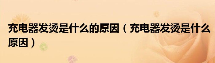 充电器发烫是什么的原因【充电器发烫是什么原因】