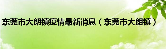 东莞市大朗镇疫情最新消息【东莞市大朗镇】