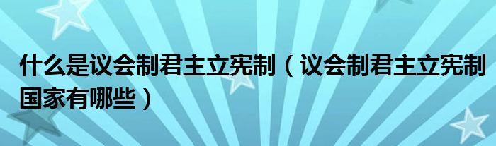 什么是议会制君主立宪制【议会制君主立宪制国家有哪些】