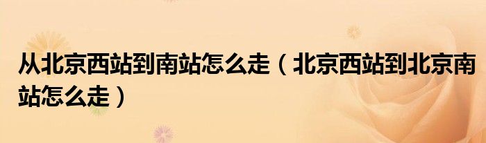 从北京西站到南站怎么走【北京西站到北京南站怎么走】