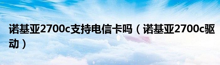 诺基亚2700c支持电信卡吗【诺基亚2700c驱动】