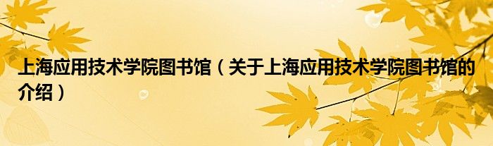 上海应用技术学院图书馆【关于上海应用技术学院图书馆的介绍】