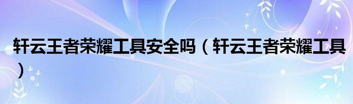 轩云王者荣耀工具安全吗【轩云王者荣耀工具】