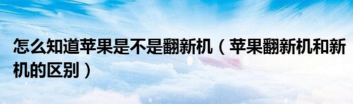 怎么知道苹果是不是翻新机【苹果翻新机和新机的区别】