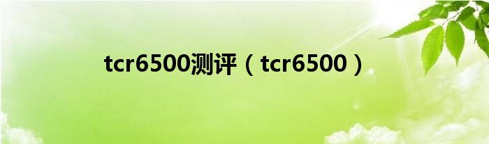 tcr6500测评【tcr6500】