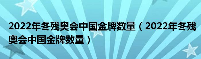 2022年冬残奥会中国金牌数量【2022年冬残奥会中国金牌数量】