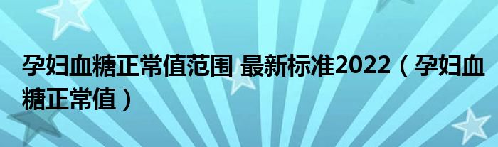 孕妇血糖正常值范围 最新标准2022【孕妇血糖正常值】