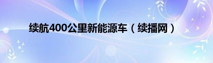 续航400公里新能源车【续播网】