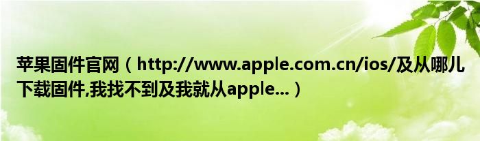 苹果固件官网【http://www.apple.com.cn/ios/及从哪儿下载固件,我找不到及我就从apple...】