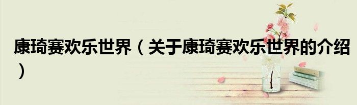 康琦赛欢乐世界【关于康琦赛欢乐世界的介绍】