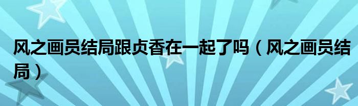 风之画员结局跟贞香在一起了吗【风之画员结局】