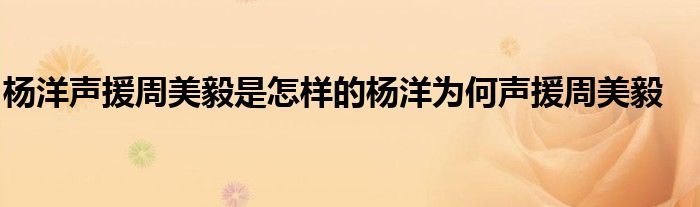 杨洋声援周美毅是怎样的杨洋为何声援周美毅