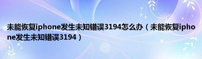 未能恢复iphone发生未知错误3194怎么办【未能恢复iphone发生未知错误3194】