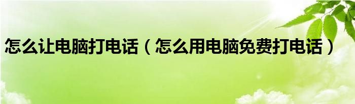 怎么让电脑打电话【怎么用电脑免费打电话】