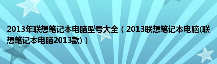 2013年联想笔记本电脑型号大全【2013联想笔记本电脑(联想笔记本电脑2013款)】