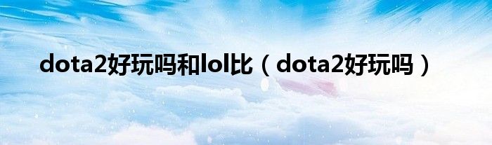 dota2好玩吗和lol比【dota2好玩吗】