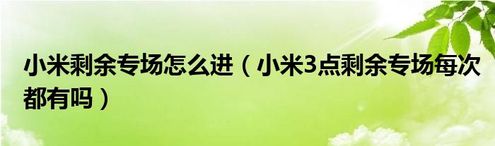 小米剩余专场怎么进【小米3点剩余专场每次都有吗】