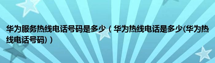 华为服务热线电话号码是多少【华为热线电话是多少(华为热线电话号码)】