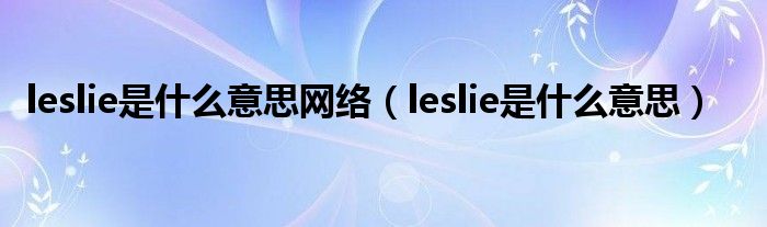 leslie是什么意思网络【leslie是什么意思】