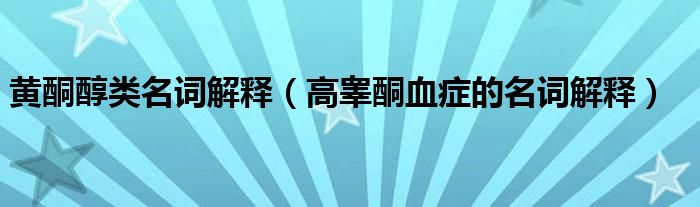 黄酮醇类名词解释【高睾酮血症的名词解释】