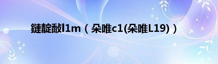 鏈靛敮l1m【朵唯c1(朵唯L19)】