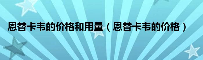 恩替卡韦的价格和用量【恩替卡韦的价格】