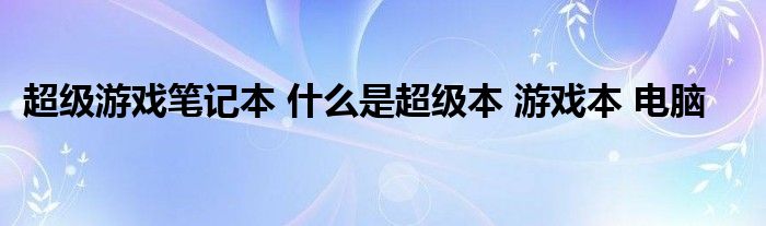 超级游戏笔记本 什么是超级本 游戏本 电脑