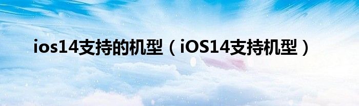 ios14支持的机型【iOS14支持机型】