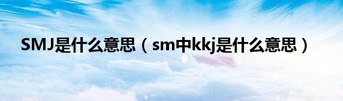 SMJ是什么意思【sm中kkj是什么意思】