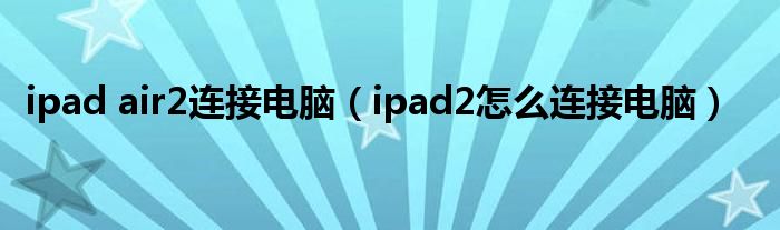 ipad air2连接电脑【ipad2怎么连接电脑】