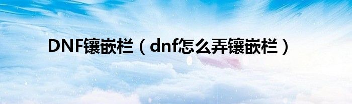DNF镶嵌栏【dnf怎么弄镶嵌栏】