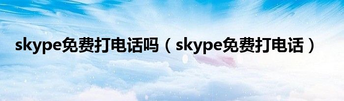 skype免费打电话吗【skype免费打电话】