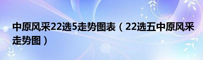 中原风采22选5走势图表【22选五中原风釆走势图】