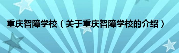 重庆智障学校【关于重庆智障学校的介绍】