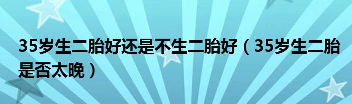 35岁生二胎好还是不生二胎好【35岁生二胎是否太晚】