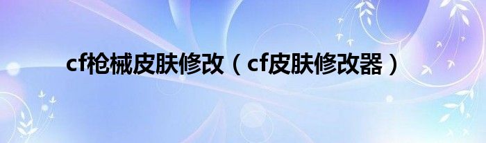 cf枪械皮肤修改【cf皮肤修改器】