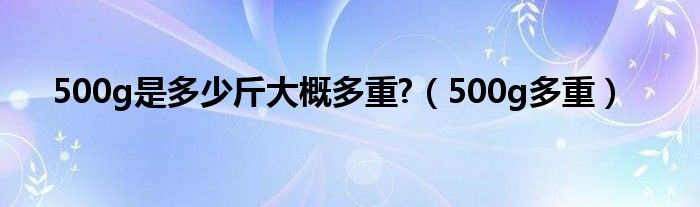 500g是多少斤大概多重?【500g多重】