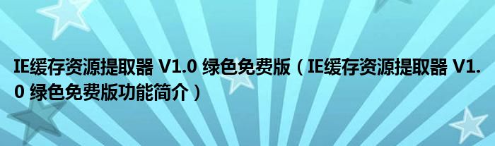 IE缓存资源提取器 V1.0 绿色免费版【IE缓存资源提取器 V1.0 绿色免费版功能简介】