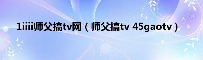 1iiii师父搞tv网【师父搞tv 45gaotv】