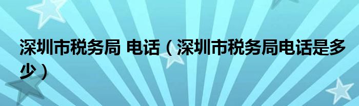 深圳市税务局 电话【深圳市税务局电话是多少】