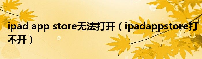 ipad app store无法打开【ipadappstore打不开】