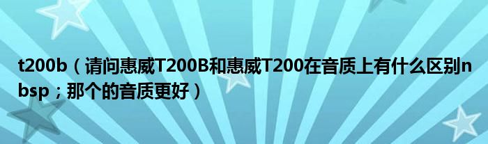 t200b【请问惠威T200B和惠威T200在音质上有什么区别nbsp；那个的音质更好】