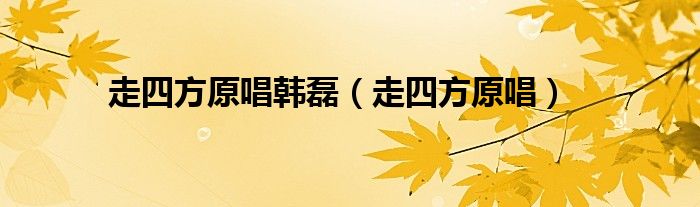 走四方原唱韩磊【走四方原唱】