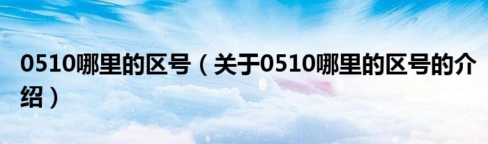 0510哪里的区号【关于0510哪里的区号的介绍】